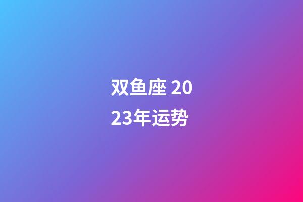 双鱼座 2023年运势-第1张-星座运势-玄机派
